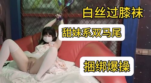 62343-甜美系双马尾纯欲小可爱❤️白丝过膝袜捆绑爆插！软萌乖巧的合法小萝莉被操的叫爸爸粉嫩小穴被大鸡巴各种玩弄.jpg